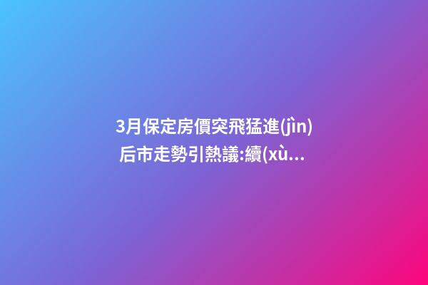 3月保定房價突飛猛進(jìn) 后市走勢引熱議:續(xù)漲or被腰斬？